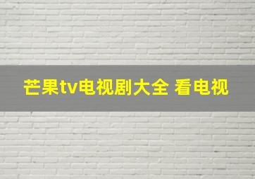 芒果tv电视剧大全 看电视